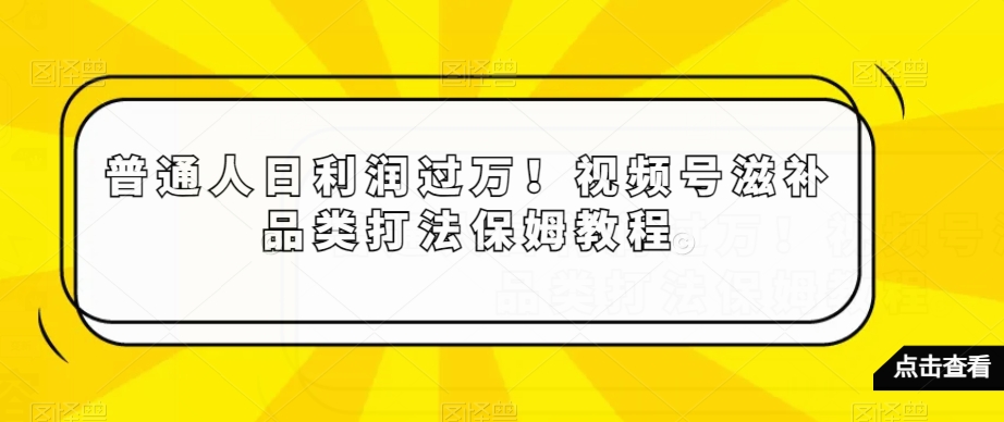普通人日利润过万！视频号滋补品类打法保姆教程【揭秘】-逐浪前行