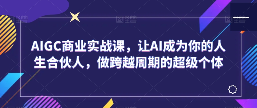 AIGC商业实战课，让AI成为你的人生合伙人，做跨越周期的超级个体-逐浪前行