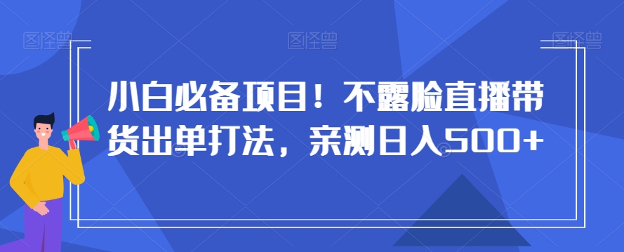 小白必备项目！不露脸直播带货出单打法，亲测日入500+【揭秘】-逐浪前行