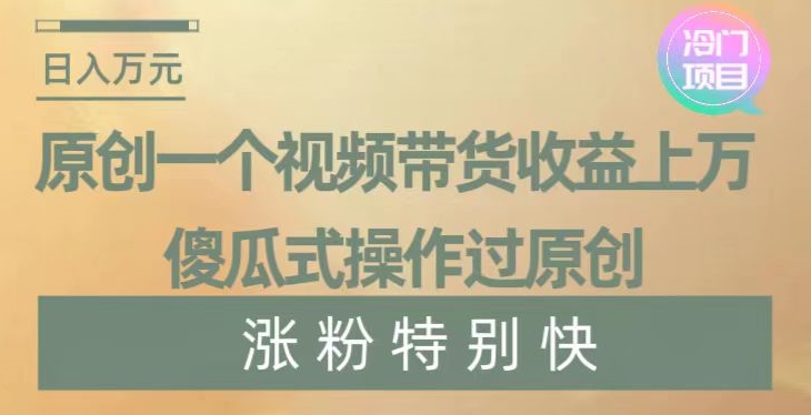 原创一个视频带货收益上万，傻瓜式操作过原创，几分钟做一个视频涨粉特别快【揭秘】-逐浪前行