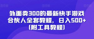 外面卖300的最新快手游戏合伙人全套教程,日入500+(附工具教程)-逐浪前行
