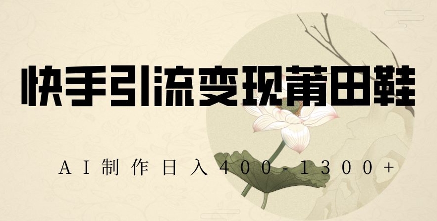 快手引流变现莆田鞋，AI制作日入400+【揭秘】-逐浪前行