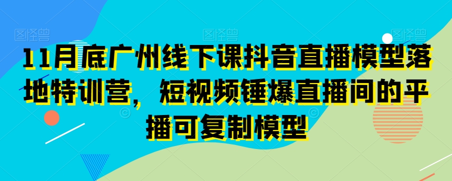 11月底广州线下课抖音直播模型落地特训营，短视频锤爆直播间的平播可复制模型-逐浪前行