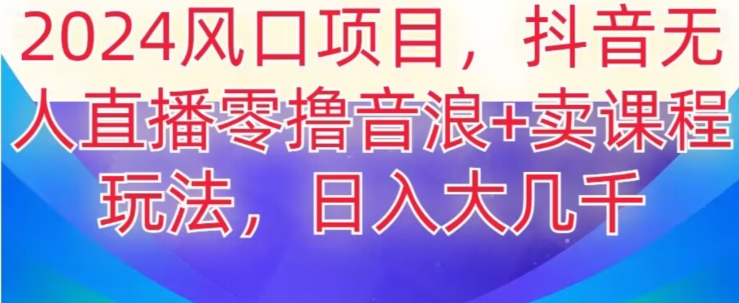 2024风口项目，抖音无人主播撸音浪+卖课程玩法，日入大几千【揭秘】-逐浪前行