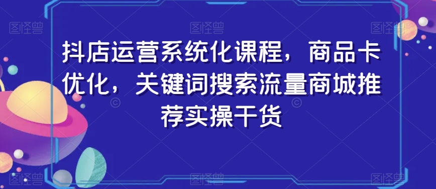 抖店运营系统化课程，商品卡优化，关键词搜索流量商城推荐实操干货-逐浪前行