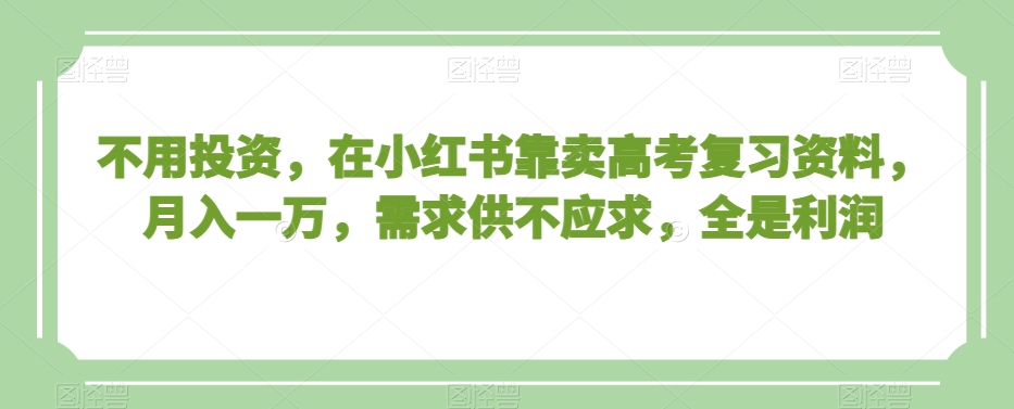 不用投资，在小红书靠卖高考复习资料，月入一万，需求供不应求，全是利润【揭秘】-逐浪前行
