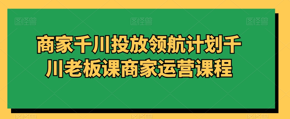 商家千川投放领航计划千川老板课商家运营课程-逐浪前行