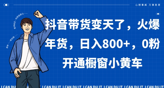 抖音带货变天了，火爆年货，日入800+，0粉开通橱窗小黄车【揭秘】-逐浪前行