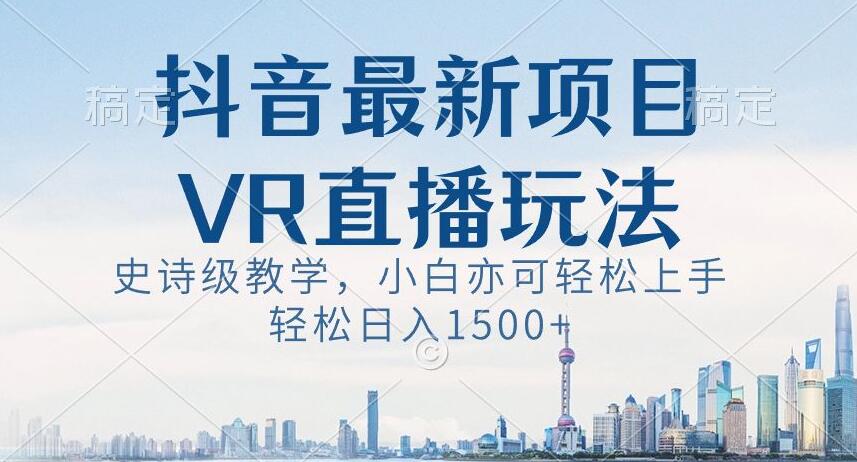 抖音最新VR直播玩法，史诗级教学，小白也可轻松上手轻松日入1500+【揭秘】-逐浪前行