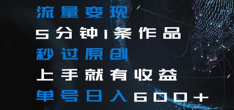 流量变现5分钟1条作品秒过原创上手就有收益单号日入600+【揭秘】-逐浪前行