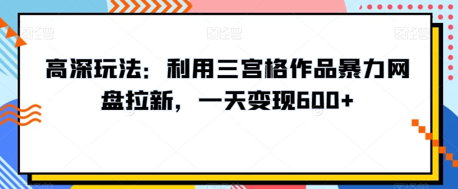 高深玩法：利用三宫格作品暴力网盘拉新，一天变现600+【揭秘】-逐浪前行