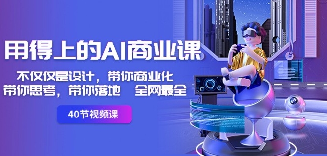 用得上的AI商业课：不仅仅是设计，带你商业化-带你思考-带你落地-全网最全-逐浪前行