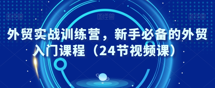外贸实战训练营，新手必备的外贸入门课程（24节视频课）-逐浪前行