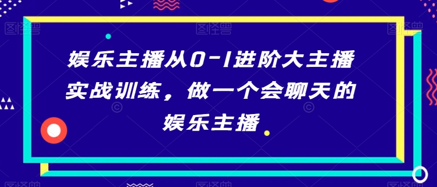 娱乐主播从0-1进阶大主播实战训练，做一个会聊天的娱乐主播-逐浪前行