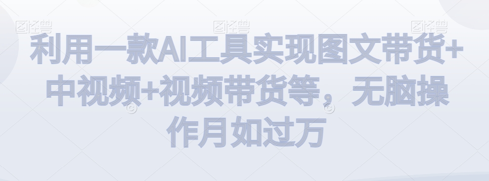 利用一款AI工具实现图文带货+中视频+视频带货等，无脑操作月如过万【揭秘】-逐浪前行