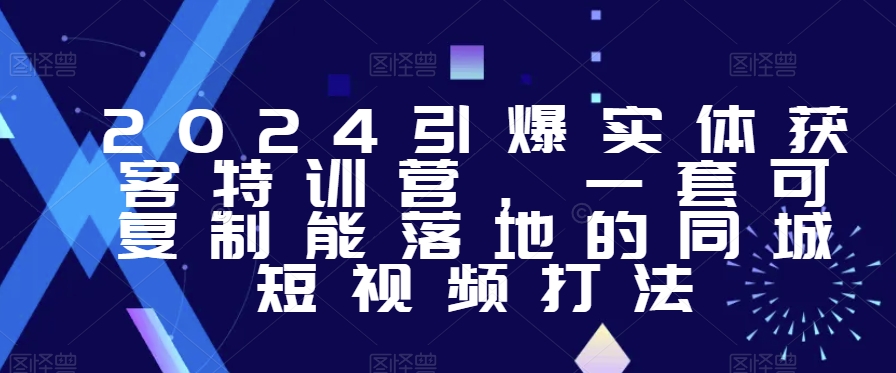 2024引爆实体获客特训营，​一套可复制能落地的同城短视频打法-逐浪前行