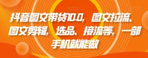 抖音图文带货10.0,图文拉流、图文剪辑,选品、接流等,一部手机就能做-逐浪前行