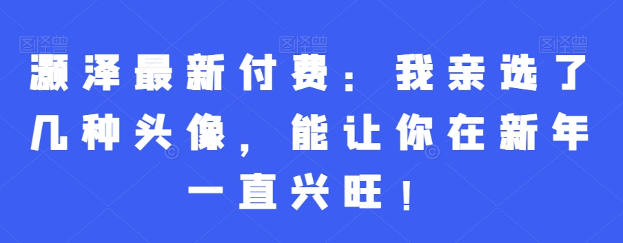 灏泽最新付费：我亲选了几种头像，能让你在新年一直兴旺！-逐浪前行