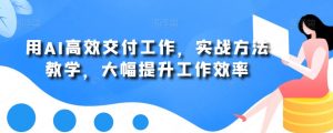 用AI高效交付工作,实战方法教学,大幅提升工作效率-逐浪前行