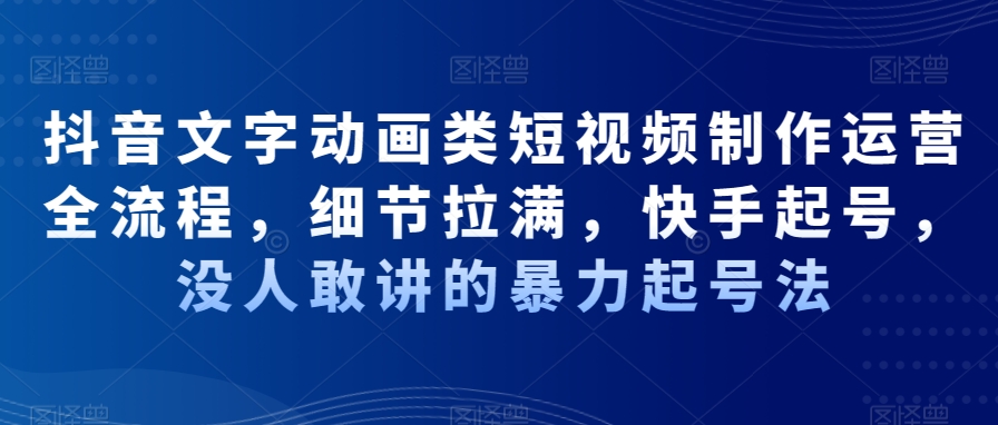 抖音文字动画类短视频制作运营全流程，细节拉满，快手起号，没人敢讲的暴力起号法-逐浪前行