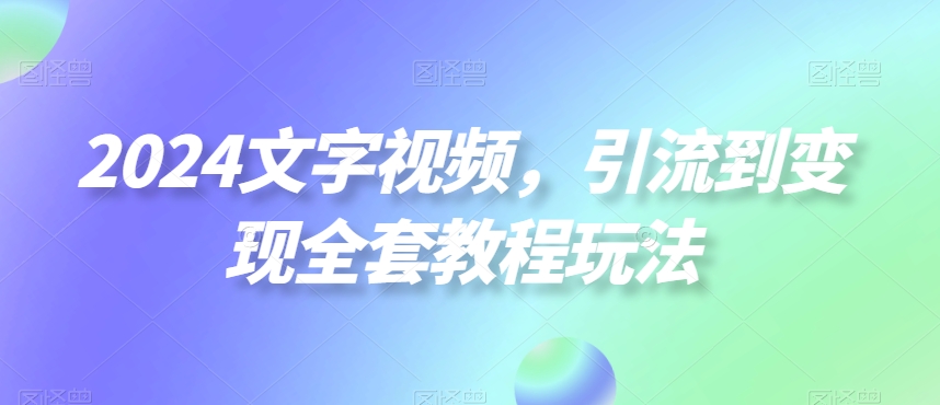 2024文字视频，引流到变现全套教程玩法【揭秘】-逐浪前行
