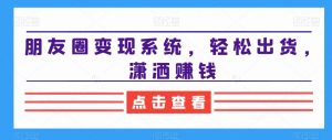 朋友圈变现系统,轻松出货,潇洒赚钱-逐浪前行