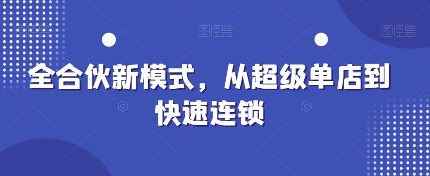 全合伙新模式，从超级单店到快速连锁-逐浪前行