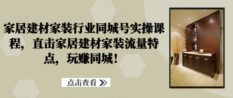 家居建材家装行业同城号实操课程，直击家居建材家装流量特点，玩赚同城！-逐浪前行