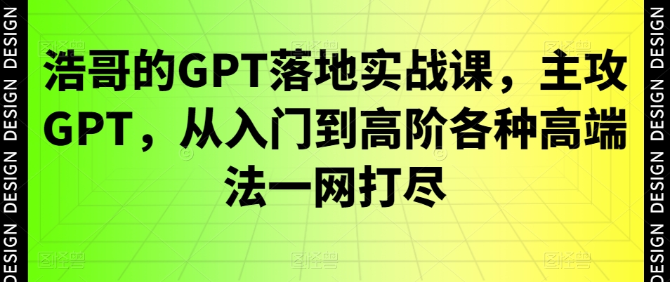 浩哥的GPT落地实战课，主攻GPT，从入门到高阶各种高端法一网打尽-逐浪前行