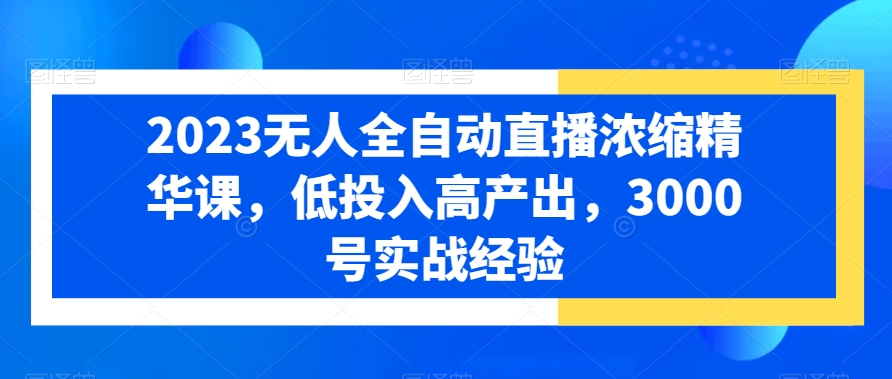 2023无人全自动直播浓缩精华课，低投入高产出，3000号实战经验-逐浪前行