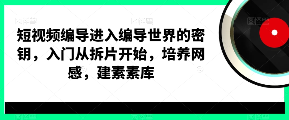 短视频编导进入编导世界的密钥，入门从拆片开始，培养网感，建素素库-逐浪前行