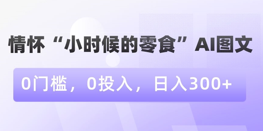 情怀“小时候的零食”AI图文，0门槛，0投入，日入300+【揭秘】-逐浪前行