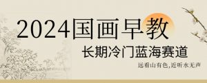 2024国画早教，长期冷门蓝海赛道【揭秘】-逐浪前行