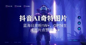抖音用AI生成奇特图片GPT4玩法,蓝海日涨粉1W+,生成几张图片点赞破6w+【揭秘】-逐浪前行