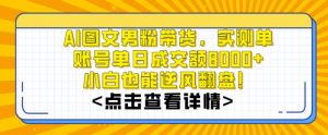 AI图文男粉带货，实测单账号单天成交额8000+，最关键是操作简单，小白看了也能上手【揭秘】-逐浪前行