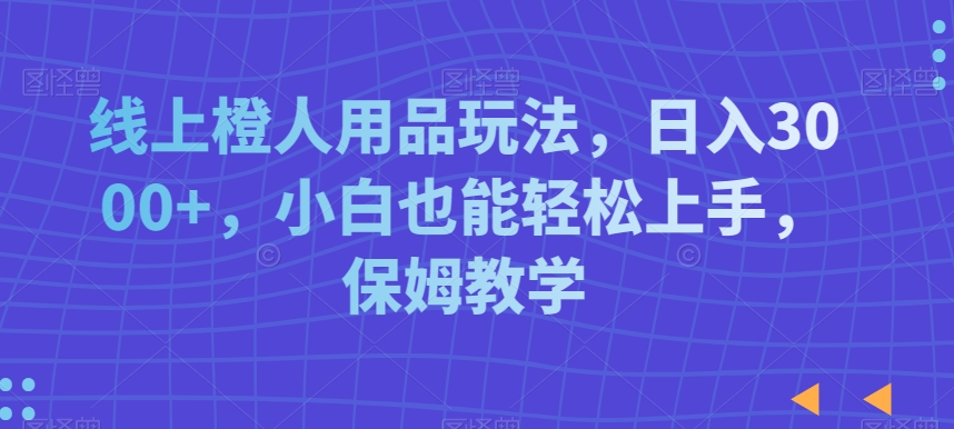 线上橙人用品玩法，日入3000+，小白也能轻松上手，保姆教学【揭秘】-逐浪前行
