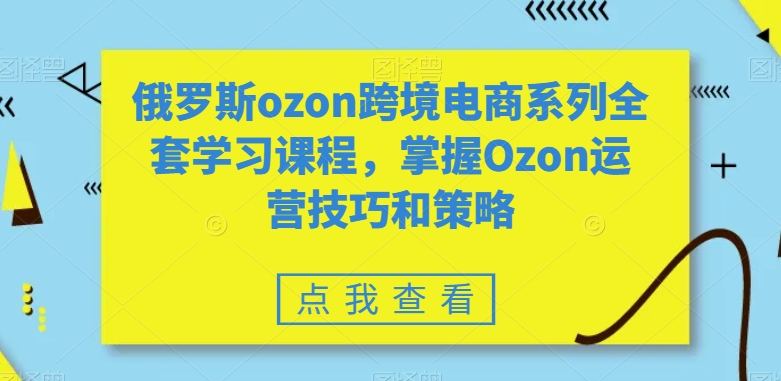 俄罗斯ozon跨境电商系列全套学习课程，掌握Ozon运营技巧和策略-逐浪前行