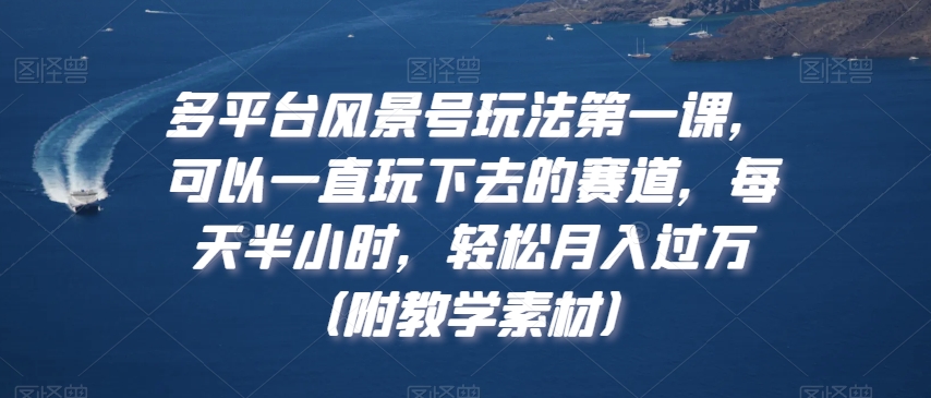 多平台风景号玩法第一课，可以一直玩下去的赛道，每天半小时，轻松月入过万（附教学素材）【揭秘】-逐浪前行