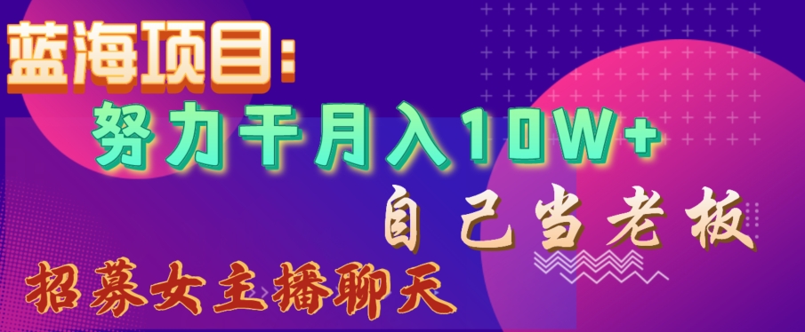 蓝海项目，努力干月入10W+，自己当老板，女主播招聘【揭秘】-逐浪前行