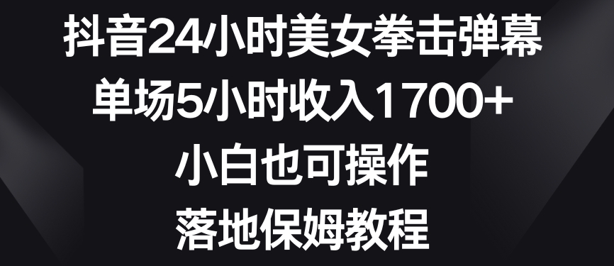 抖音24小时美女拳击弹幕，单场5小时收入1700+，小白也可操作，落地保姆教程【揭秘】-逐浪前行