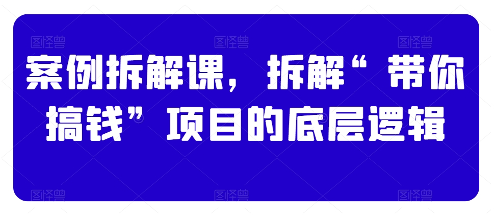 案例拆解课，拆解“带你搞钱”项目的底层逻辑-逐浪前行