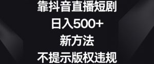 靠抖音直播短剧,日入500+,新方法、不提示版权违规【揭秘】-逐浪前行