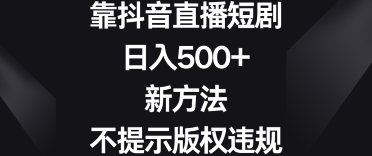 靠抖音直播短剧，日入500+，新方法、不提示版权违规【揭秘】-逐浪前行