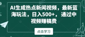 AI生成热点新闻视频，最新蓝海玩法，日入500+，通过中视频赚稿费【揭秘】-逐浪前行