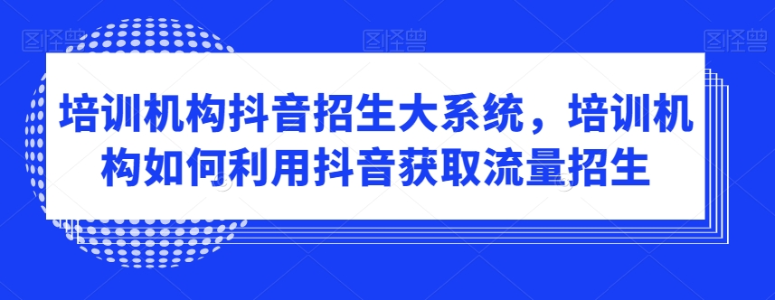 培训机构抖音招生大系统，培训机构如何利用抖音获取流量招生-逐浪前行