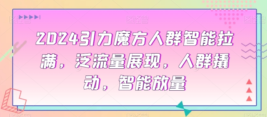 2024引力魔方人群智能拉满，​泛流量展现，人群撬动，智能放量-逐浪前行