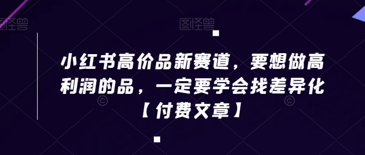 小红书高价品新赛道，要想做高利润的品，一定要学会找差异化【付费文章】-逐浪前行