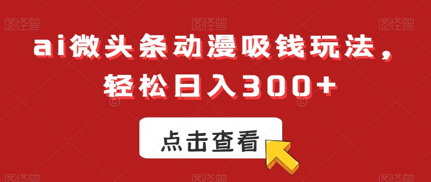 ai微头条动漫吸钱玩法，轻松日入300+【揭秘】-逐浪前行