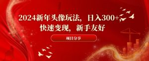 2024新年头像玩法，日入300+，快速变现，新手友好【揭秘】-逐浪前行