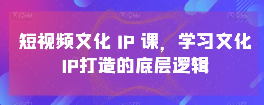 短视频文化IP课，学习文化IP打造的底层逻辑-逐浪前行